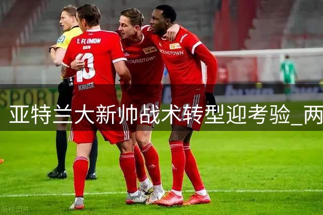 亚特兰大新帅战术转型迎考验 两新援或迎首秀