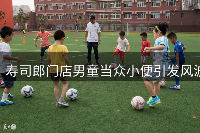 寿司郎门店男童当众小便引发风波，家长诚恳致歉